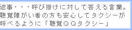 返事…呼び掛けに対して答える言葉。聴覚障がい者の方も安心してタクシーが呼べるように「聴覚ＱＱタクシー」